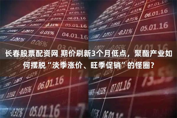 长春股票配资网 期价刷新3个月低点，聚酯产业如何摆脱“淡季涨价、旺季促销”的怪圈？