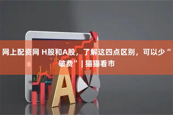 网上配资网 H股和A股，了解这四点区别，可以少“破费” | 猫猫看市