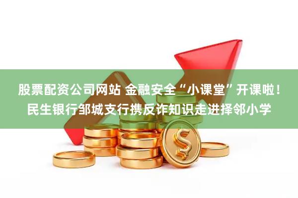 股票配资公司网站 金融安全“小课堂”开课啦！民生银行邹城支行携反诈知识走进择邻小学