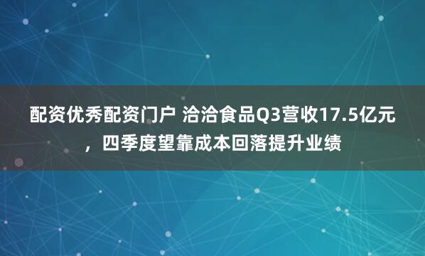 配资优秀配资门户 洽洽食品Q3营收17.5亿元，四季度望靠成本回落提升业绩