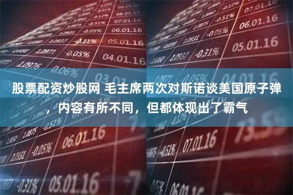 股票配资炒股网 毛主席两次对斯诺谈美国原子弹，内容有所不同，但都体现出了霸气