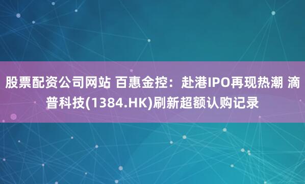 股票配资公司网站 百惠金控：赴港IPO再现热潮 滴普科技(1384.HK)刷新超额认购记录
