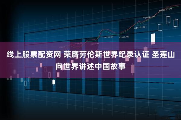 线上股票配资网 荣膺劳伦斯世界纪录认证 圣莲山向世界讲述中国故事