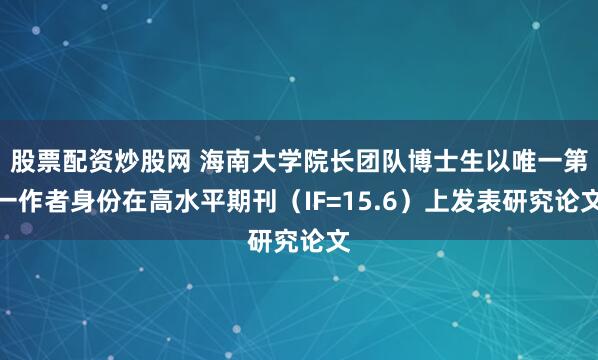 股票配资炒股网 海南大学院长团队博士生以唯一第一作者身份在高水平期刊（IF=15.6）上发表研究论文