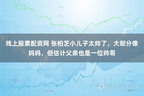线上股票配资网 张柏芝小儿子太帅了，大部分像妈妈，但估计父亲也是一位帅哥