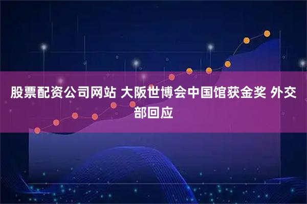 股票配资公司网站 大阪世博会中国馆获金奖 外交部回应