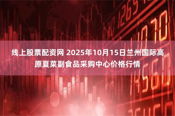 线上股票配资网 2025年10月15日兰州国际高原夏菜副食品采购中心价格行情