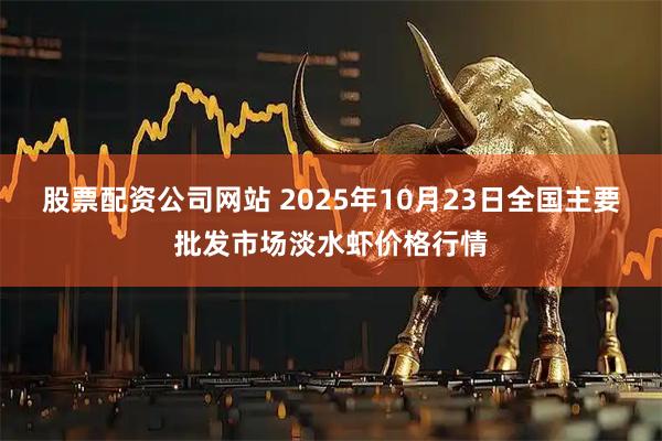 股票配资公司网站 2025年10月23日全国主要批发市场淡水虾价格行情
