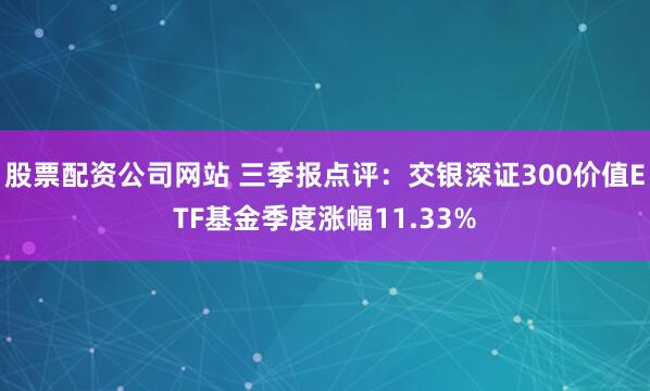 股票配资公司网站 三季报点评：交银深证300价值ETF基金季度涨幅11.33%