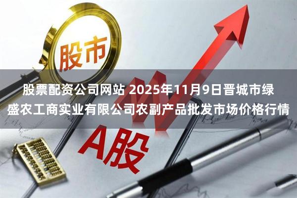 股票配资公司网站 2025年11月9日晋城市绿盛农工商实业有限公司农副产品批发市场价格行情