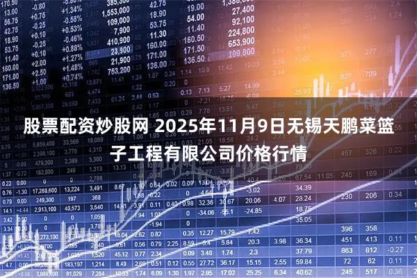 股票配资炒股网 2025年11月9日无锡天鹏菜篮子工程有限公司价格行情