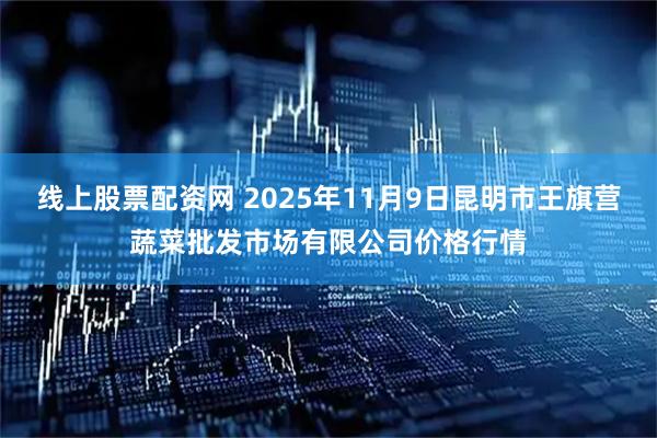 线上股票配资网 2025年11月9日昆明市王旗营蔬菜批发市场有限公司价格行情