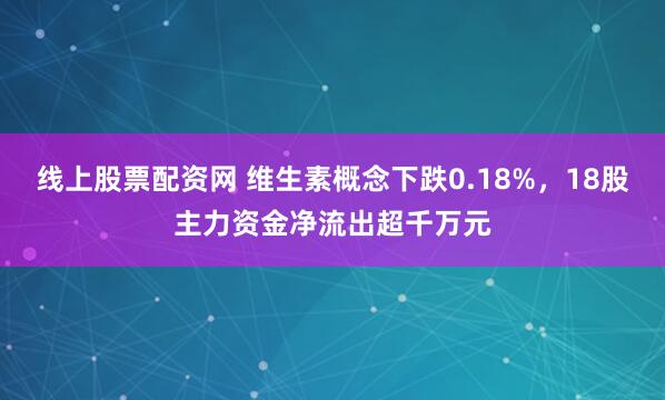 线上股票配资网 维生素概念下跌0.18%，18股主力资金净流出超千万元