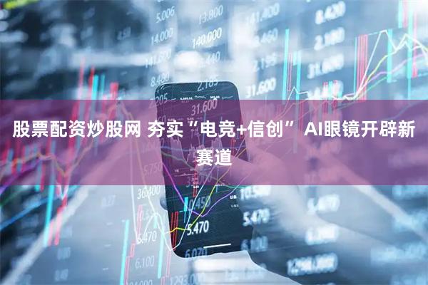 股票配资炒股网 夯实“电竞+信创” AI眼镜开辟新赛道