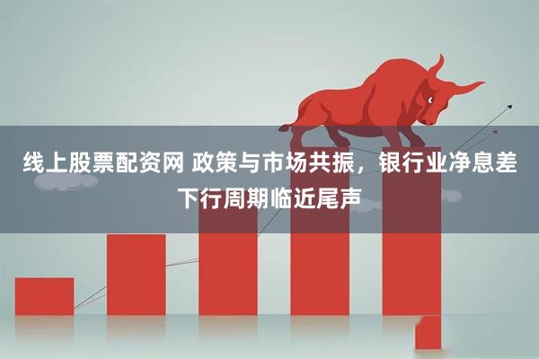 线上股票配资网 政策与市场共振，银行业净息差下行周期临近尾声