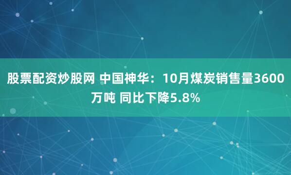 股票配资炒股网 中国神华：10月煤炭销售量3600万吨 同比下降5.8%