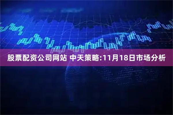 股票配资公司网站 中天策略:11月18日市场分析