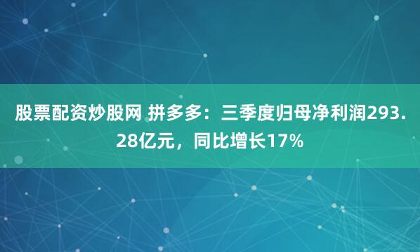 股票配资炒股网 拼多多：三季度归母净利润293.28亿元，同比增长17%