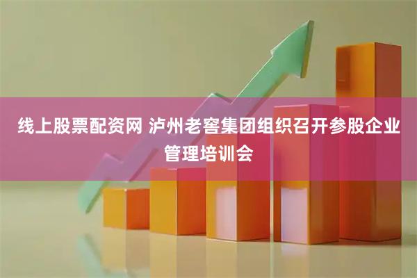 线上股票配资网 泸州老窖集团组织召开参股企业管理培训会
