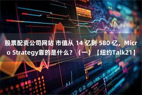股票配资公司网站 市值从 14 亿到 580 亿，Micro Strategy靠的是什么？（一）【纽约Talk21】