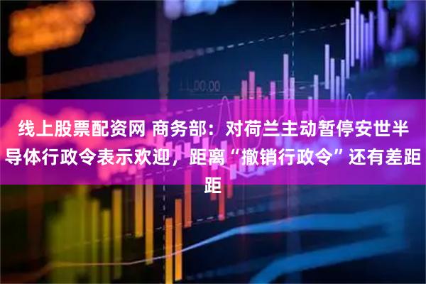 线上股票配资网 商务部：对荷兰主动暂停安世半导体行政令表示欢迎，距离“撤销行政令”还有差距