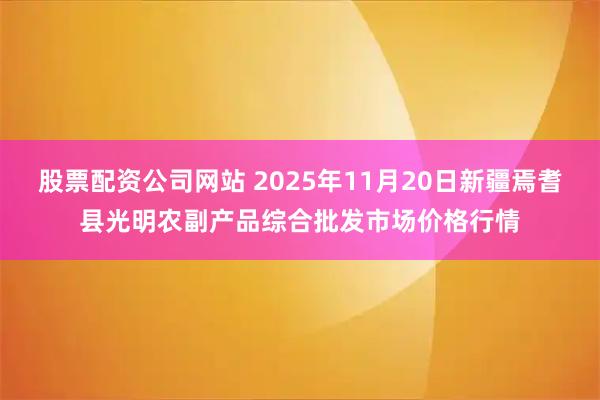 股票配资公司网站 2025年11月20日新疆焉耆县光明农副产品综合批发市场价格行情