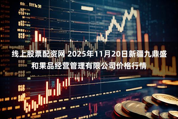 线上股票配资网 2025年11月20日新疆九鼎盛和果品经营管理有限公司价格行情