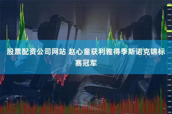 股票配资公司网站 赵心童获利雅得季斯诺克锦标赛冠军