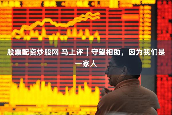 股票配资炒股网 马上评︱守望相助,因为我们是一家人