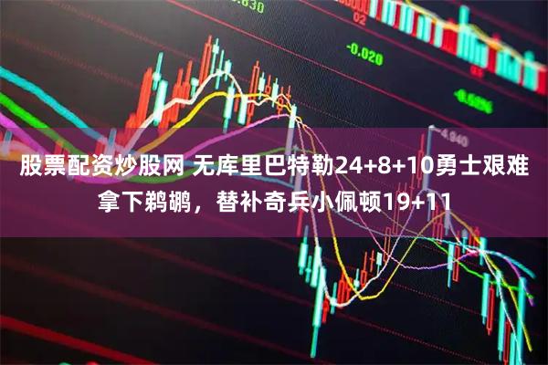 股票配资炒股网 无库里巴特勒24+8+10勇士艰难拿下鹈鹕，替补奇兵小佩顿19+11