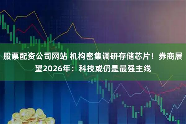 股票配资公司网站 机构密集调研存储芯片！券商展望2026年：科技或仍是最强主线