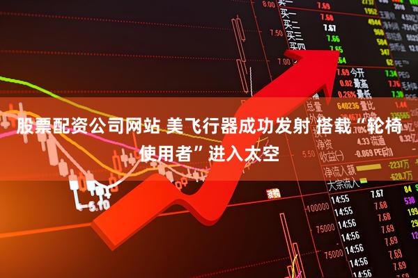 股票配资公司网站 美飞行器成功发射 搭载“轮椅使用者”进入太空