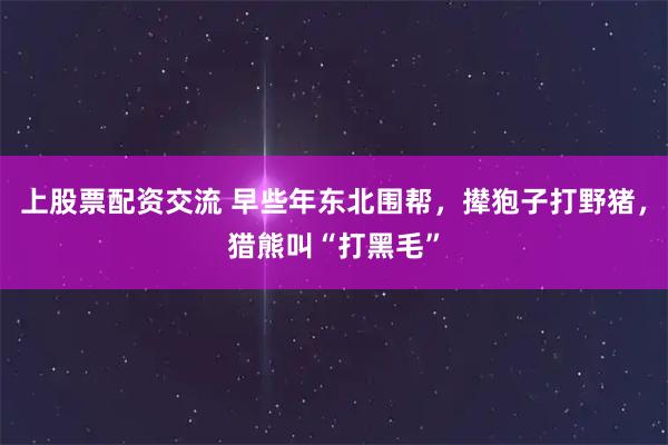 上股票配资交流 早些年东北围帮，撵狍子打野猪，猎熊叫“打黑毛”