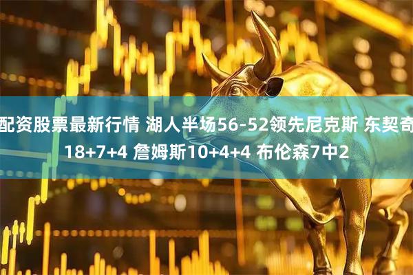 配资股票最新行情 湖人半场56-52领先尼克斯 东契奇18+7+4 詹姆斯10+4+4 布伦森7中2