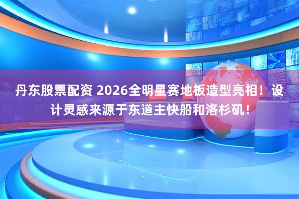 丹东股票配资 2026全明星赛地板造型亮相！设计灵感来源于东道主快船和洛杉矶！
