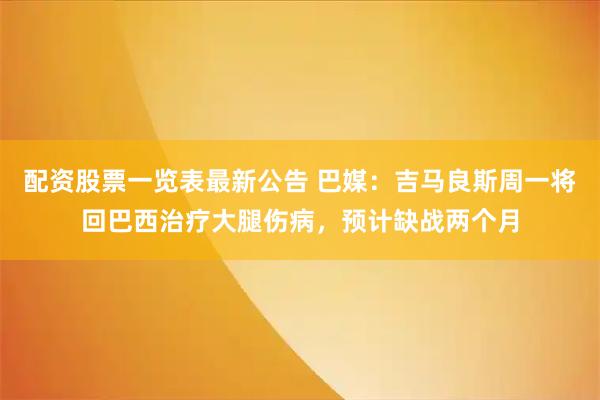 配资股票一览表最新公告 巴媒：吉马良斯周一将回巴西治疗大腿伤病，预计缺战两个月