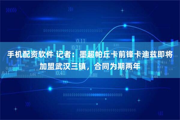 手机配资软件 记者：墨超帕丘卡前锋卡迪兹即将加盟武汉三镇，合同为期两年