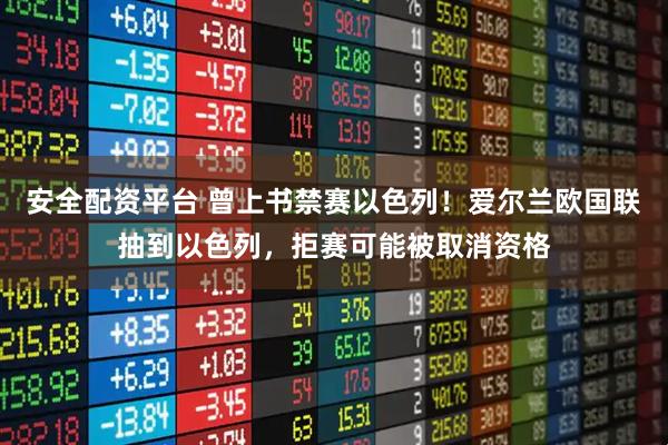 安全配资平台 曾上书禁赛以色列！爱尔兰欧国联抽到以色列，拒赛可能被取消资格