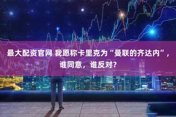最大配资官网 我愿称卡里克为“曼联的齐达内”，谁同意，谁反对？
