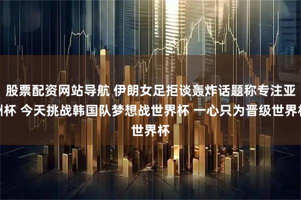 股票配资网站导航 伊朗女足拒谈轰炸话题称专注亚洲杯 今天挑战韩国队梦想战世界杯 一心只为晋级世界杯