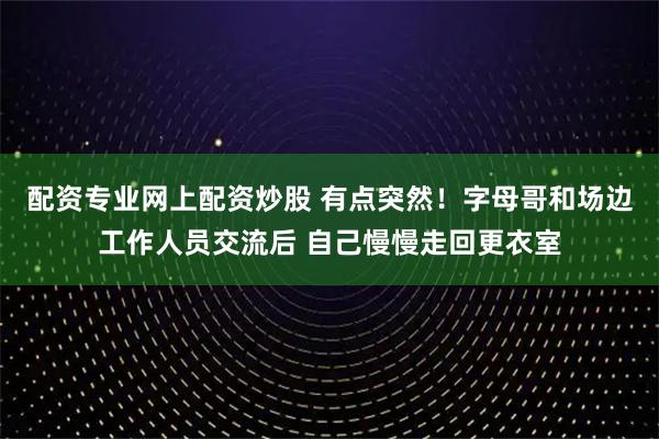 配资专业网上配资炒股 有点突然！字母哥和场边工作人员交流后 自己慢慢走回更衣室